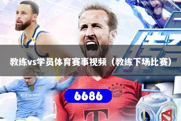 教练vs学员体育赛事视频(教练下场比赛)