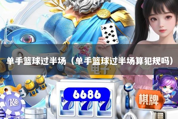 单手篮球过半场（单手篮球过半场算犯规吗）