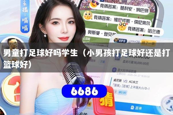 男童打足球好吗学生(小男孩打足球好还是打篮球好)