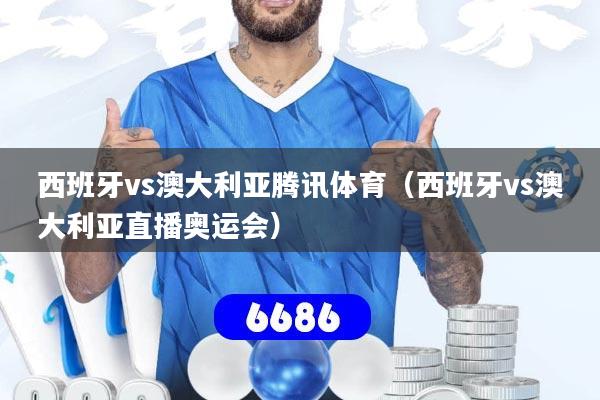 西班牙vs澳大利亚腾讯体育（西班牙vs澳大利亚直播奥运会）