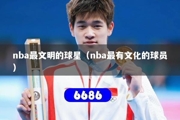 nba最文明的球星（nba最有文化的球员）