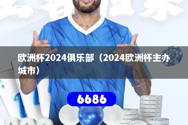 欧洲杯2024俱乐部(2024欧洲杯主办城市)