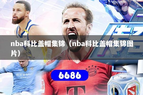 详细阅读:nba科比盖帽集锦(nba科比盖帽集锦图片) nba科比盖帽集锦(nba科比盖帽集锦图片)