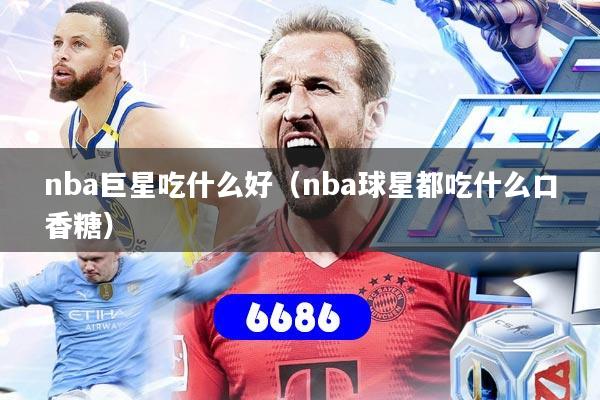 详细阅读:nba巨星吃什么好(nba球星都吃什么口香糖) nba巨星吃什么好(nba球星都吃什么口香糖)