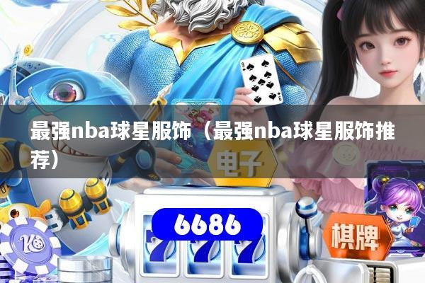 详细阅读:最强nba球星服饰(最强nba球星服饰推荐) 最强nba球星服饰(最强nba球星服饰推荐)